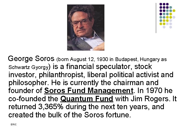 George Soros (born August 12, 1930 in Budapest, Hungary as Schwartz Gyorgy) is a