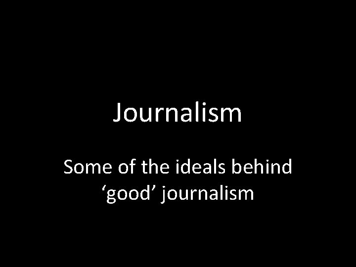 Journalism Some of the ideals behind ‘good’ journalism 