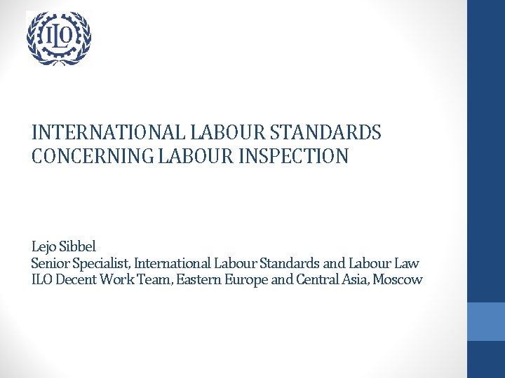 INTERNATIONAL LABOUR STANDARDS CONCERNING LABOUR INSPECTION Lejo Sibbel Senior Specialist, International Labour Standards and