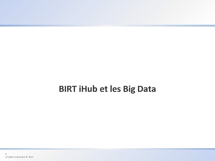 BIRT i. Hub et les Big Data 5 Actuate Corporation © 2013 