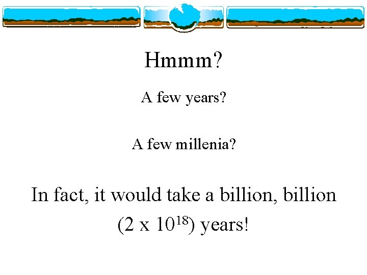 Hmmm? A few years? A few millenia? In fact, it would take a billion,