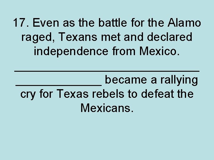 17. Even as the battle for the Alamo raged, Texans met and declared independence