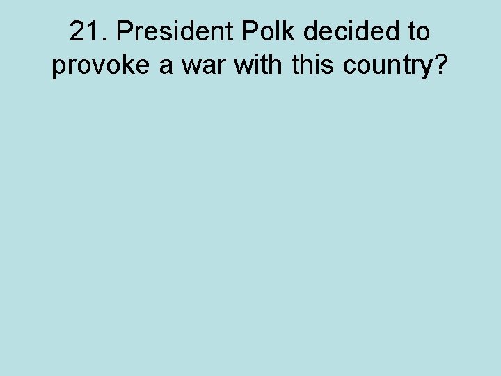 21. President Polk decided to provoke a war with this country? 
