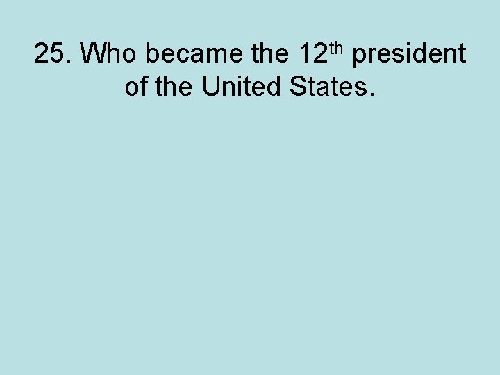 25. Who became the 12 th president of the United States. 