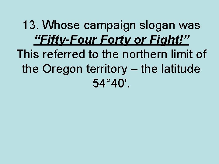 13. Whose campaign slogan was “Fifty-Four Forty or Fight!” This referred to the northern