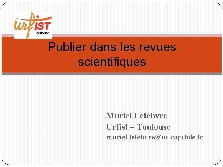 Publier dans les revues scientifiques Muriel Lefebvre Urfist – Toulouse muriel. lefebvre@ut-capitole. fr 