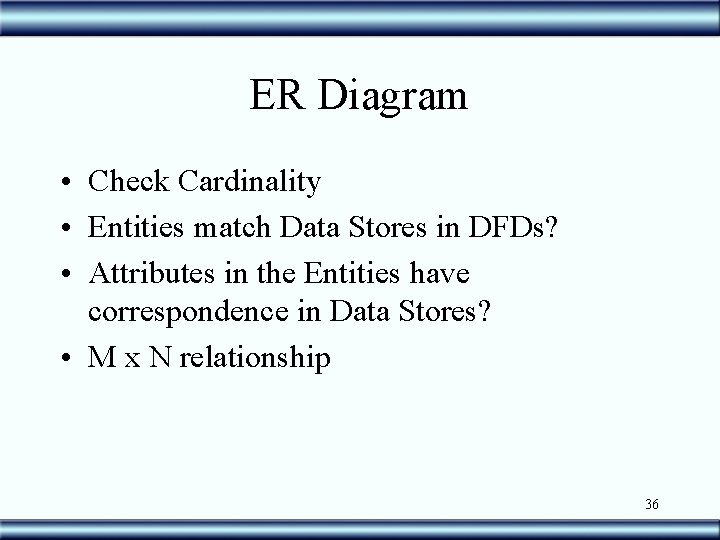 ER Diagram • Check Cardinality • Entities match Data Stores in DFDs? • Attributes