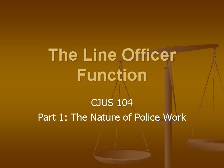 The Line Officer Function CJUS 104 Part 1: The Nature of Police Work 