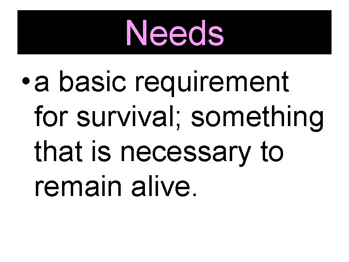 Needs • a basic requirement for survival; something that is necessary to remain alive.