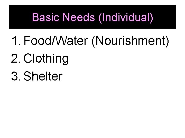 Basic Needs (Individual) 1. Food/Water (Nourishment) 2. Clothing 3. Shelter 