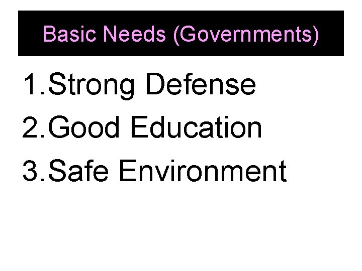 Basic Needs (Governments) 1. Strong Defense 2. Good Education 3. Safe Environment 