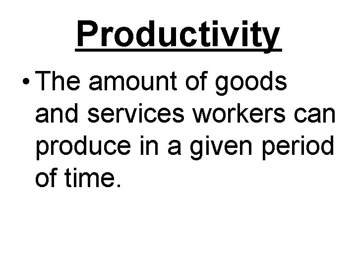 Productivity • The amount of goods and services workers can produce in a given
