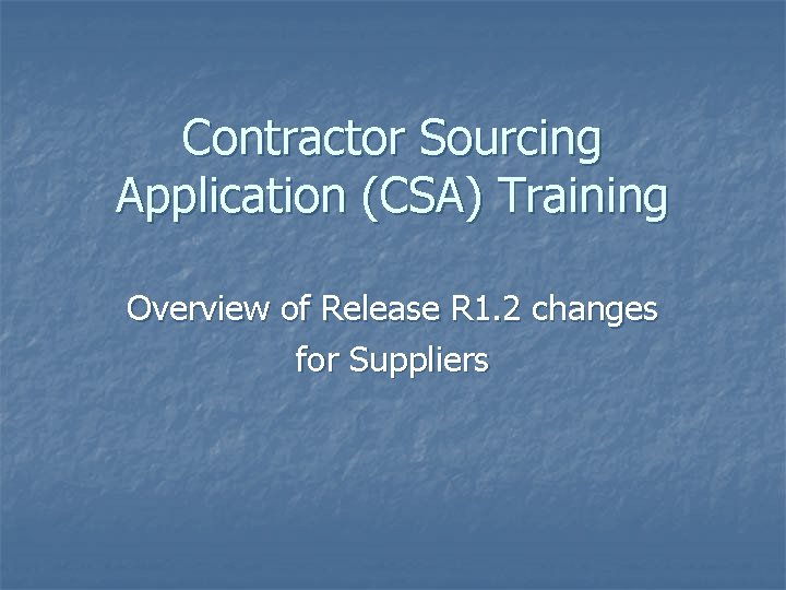 Contractor Sourcing Application (CSA) Training Overview of Release R 1. 2 changes for Suppliers