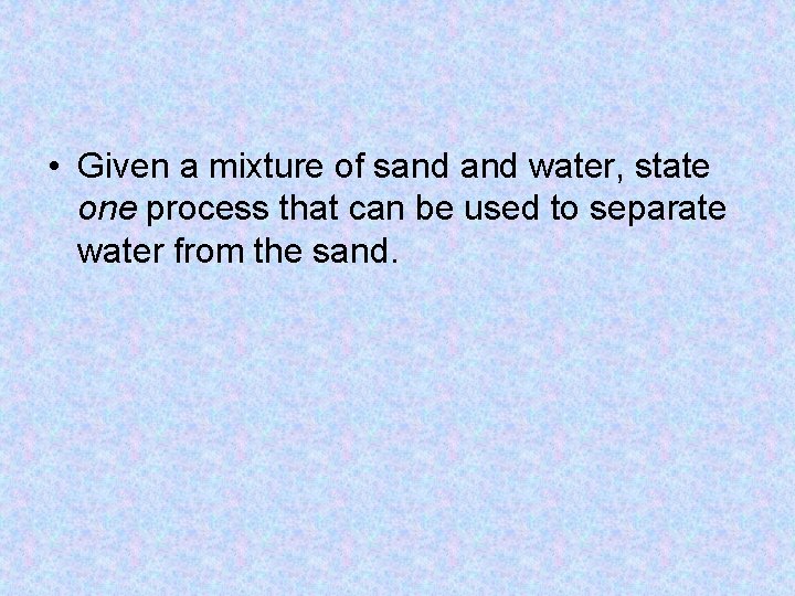  • Given a mixture of sand water, state one process that can be