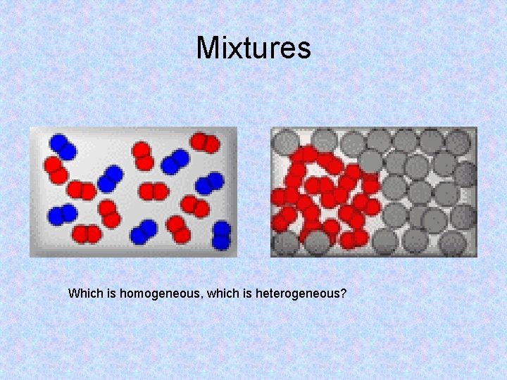 Mixtures Which is homogeneous, which is heterogeneous? 