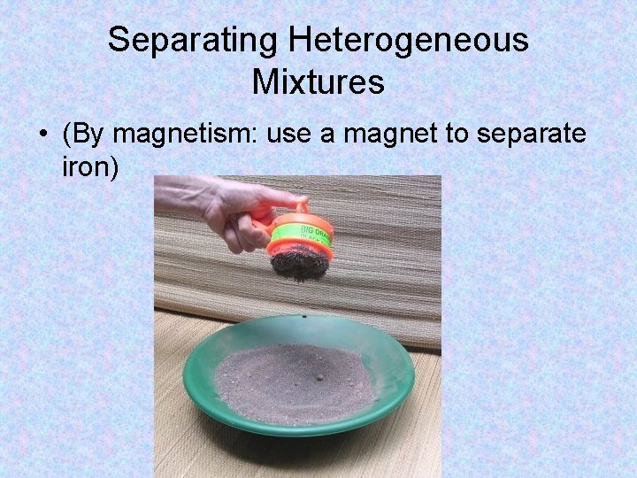 Separating Heterogeneous Mixtures • (By magnetism: use a magnet to separate iron) 