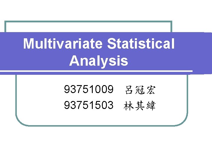 Multivariate Statistical Analysis 93751009 呂冠宏 93751503 林其緯 