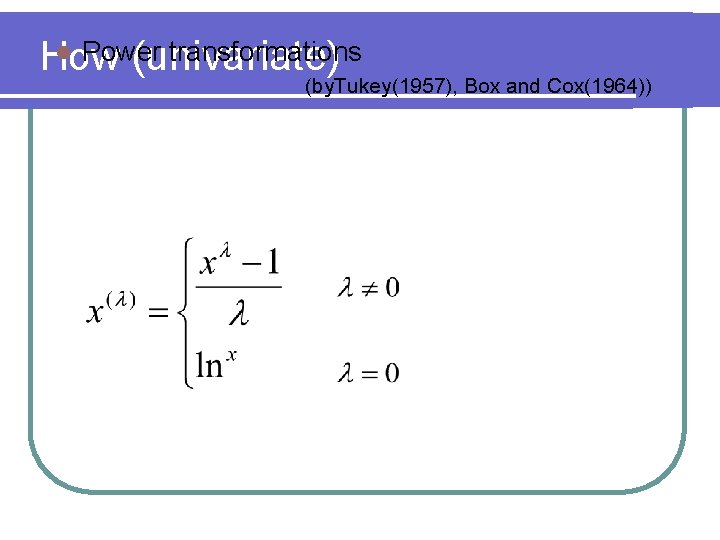 l Power transformations How (univariate) (by. Tukey(1957), Box and Cox(1964)) 