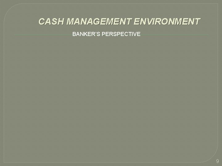 CASH MANAGEMENT ENVIRONMENT BANKER’S PERSPECTIVE 9 