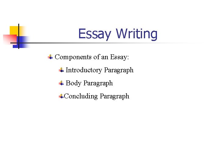 Essay Writing Components of an Essay: Introductory Paragraph Body Paragraph Concluding Paragraph 