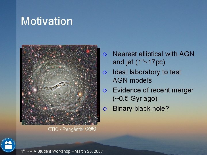Motivation ◊ Nearest elliptical with AGN and jet (1”~17 pc) ◊ Ideal laboratory to Motivation ◊ Nearest elliptical with AGN and jet (1”~17 pc) ◊ Ideal laboratory to