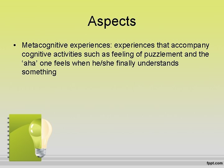 Aspects • Metacognitive experiences: experiences that accompany cognitive activities such as feeling of puzzlement