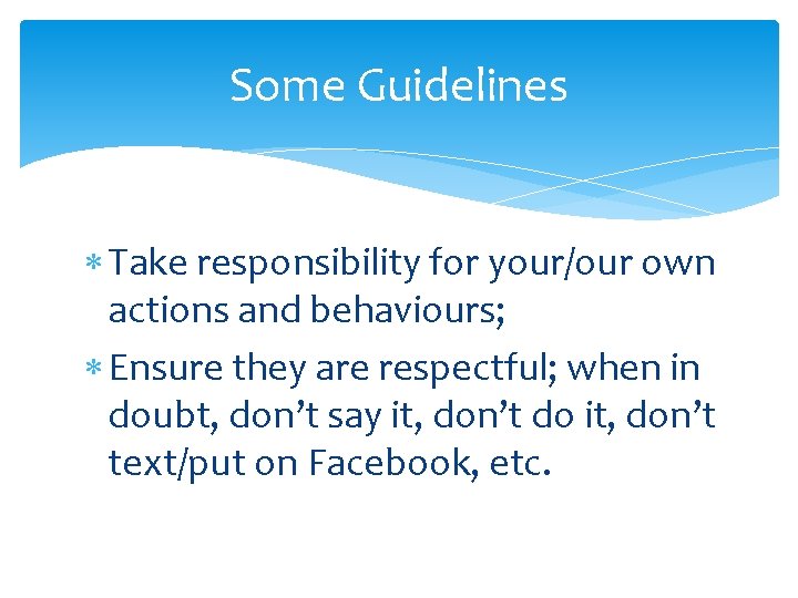 Some Guidelines Take responsibility for your/our own actions and behaviours; Ensure they are respectful;
