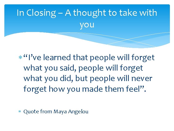 In Closing – A thought to take with you “I’ve learned that people will