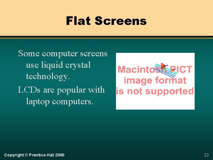 Flat Screens Some computer screens use liquid crystal technology. LCDs are popular with laptop