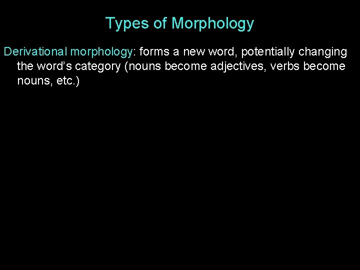 Types of Morphology Derivational morphology: forms a new word, potentially changing the word’s category