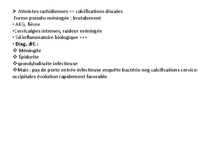 Ø Atteintes rachidiennes => calcifications discales Forme pseudo-méningée : brutalement • AEG, fièvre •