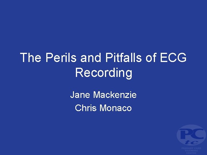 The Perils and Pitfalls of ECG Recording Jane Mackenzie Chris Monaco 