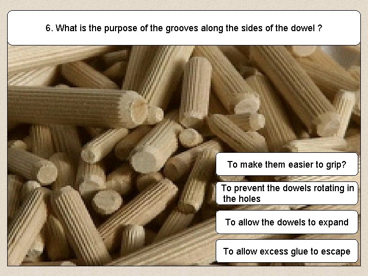 6. What is the purpose of the grooves along the sides of the dowel