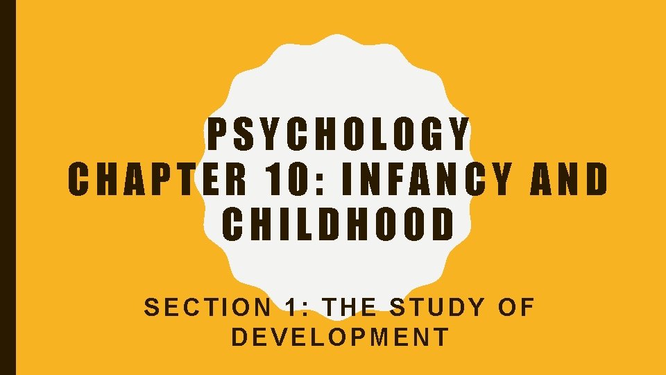 PSYCHOLOGY CHAPTER 10: INFANCY AND CHILDHOOD SECTION 1: THE STUDY OF DEVELOPMENT 