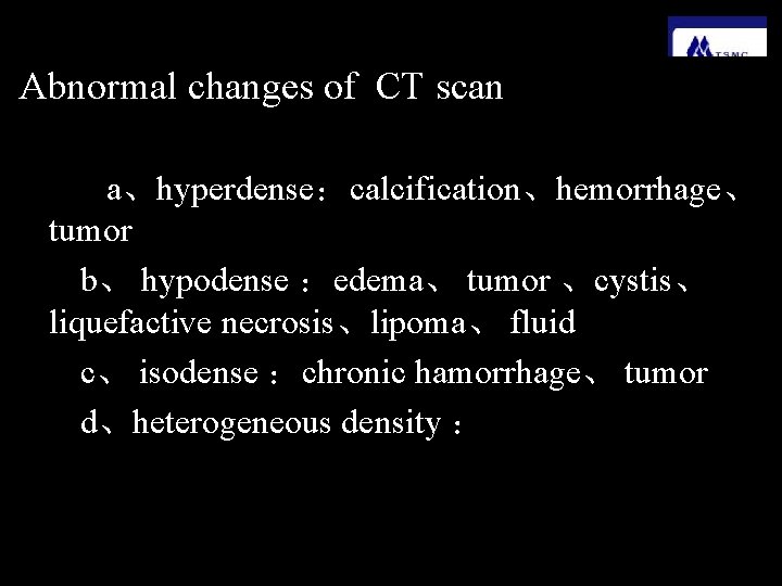 Abnormal changes of CT scan 　a、hyperdense：calcification、hemorrhage、 tumor　 b、 hypodense ：edema、 tumor 、cystis、 liquefactive necrosis、lipoma、