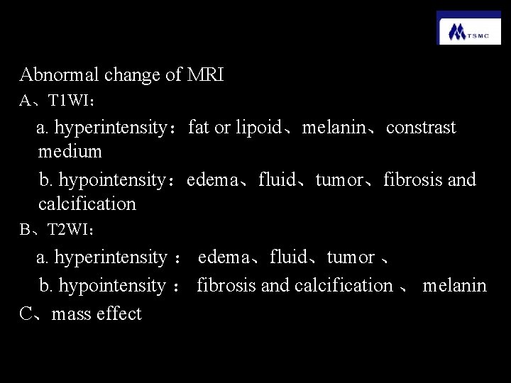 Abnormal change of MRI A、T 1 WI： 　a. hyperintensity：fat or lipoid、melanin、constrast medium 　b. hypointensity：edema、fluid、tumor、fibrosis