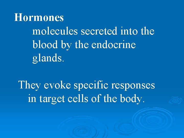 Hormones molecules secreted into the blood by the endocrine glands. They evoke specific responses