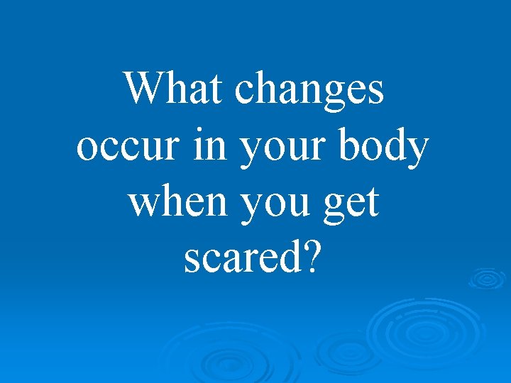 What changes occur in your body when you get scared? 