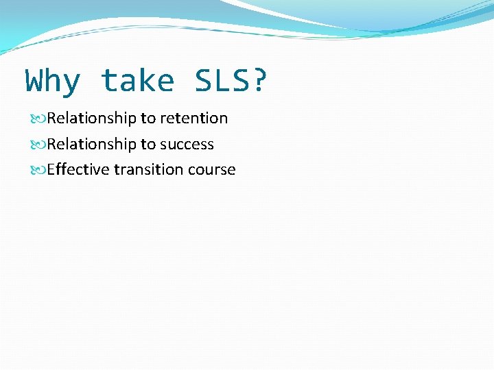 Why take SLS? Relationship to retention Relationship to success Effective transition course Why take SLS? Relationship to retention Relationship to success Effective transition course