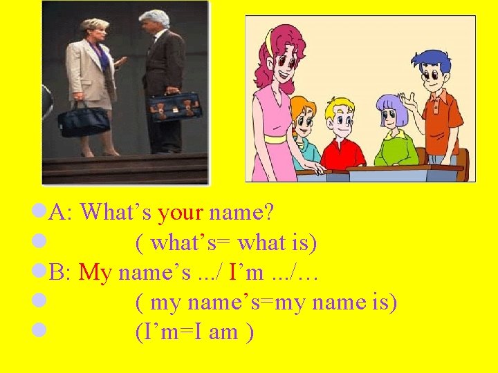 l. A: What’s your name? l ( what’s= what is) l. B: My name’s.