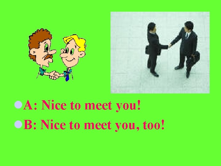 l. A: Nice to meet you! l. B: Nice to meet you, too! 