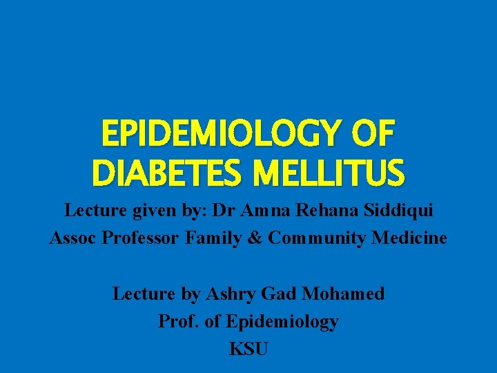 EPIDEMIOLOGY OF DIABETES MELLITUS Lecture given by: Dr Amna Rehana Siddiqui Assoc Professor Family