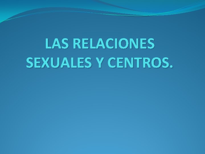 LAS RELACIONES SEXUALES Y CENTROS. 