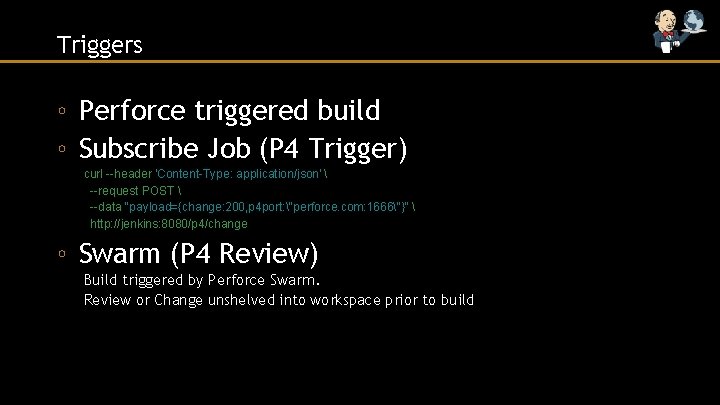 Triggers ◦ Perforce triggered build ◦ Subscribe Job (P 4 Trigger) curl --header 'Content-Type: