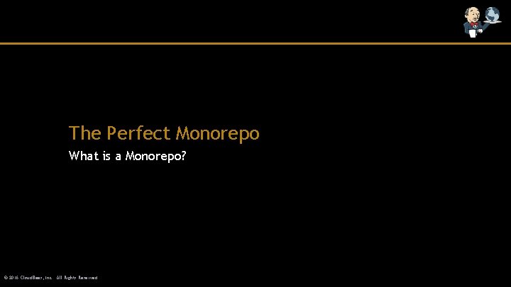 The Perfect Monorepo What is a Monorepo? © 2016 Cloud. Bees, Inc. All Rights