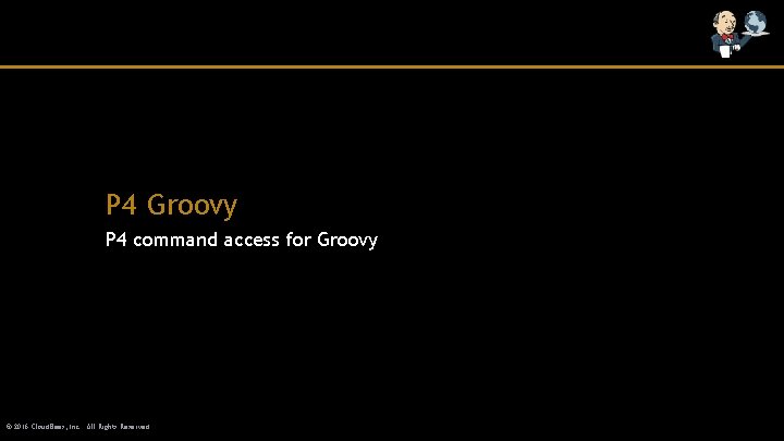 P 4 Groovy P 4 command access for Groovy © 2016 Cloud. Bees, Inc.