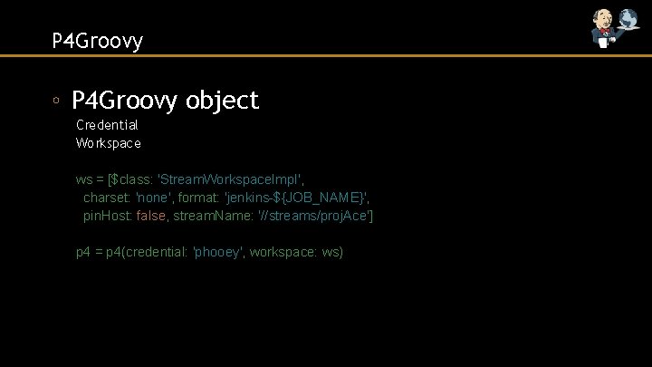 P 4 Groovy ◦ P 4 Groovy object Credential Workspace ws = [$class: 'Stream.