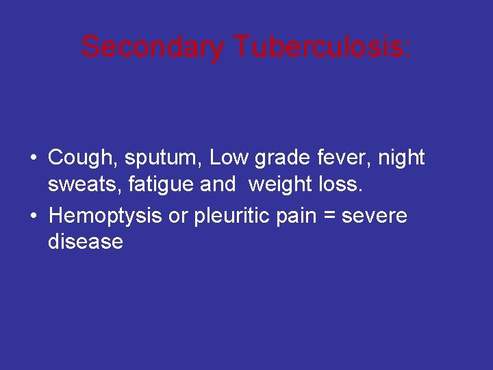 Secondary Tuberculosis: • Cough, sputum, Low grade fever, night sweats, fatigue and weight loss.