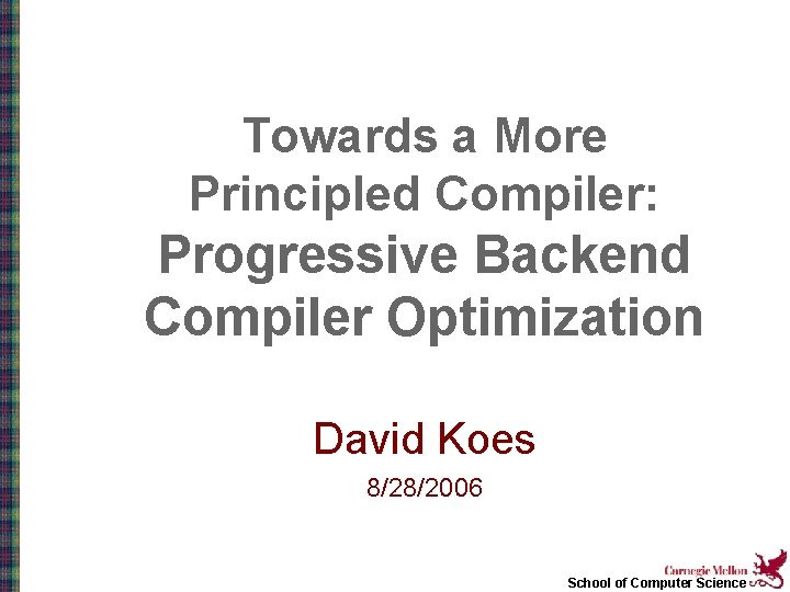 Towards a More Principled Compiler: Progressive Backend Compiler Optimization David Koes 8/28/2006 School of
