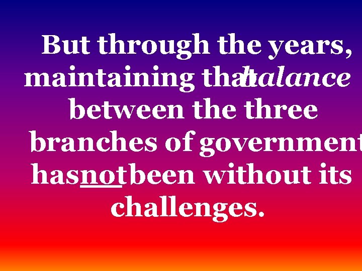 But through the years, maintaining that balance between the three branches of government has